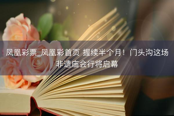 凤凰彩票_凤凰彩首页 握续半个月！门头沟这场非遗庙会行将启幕