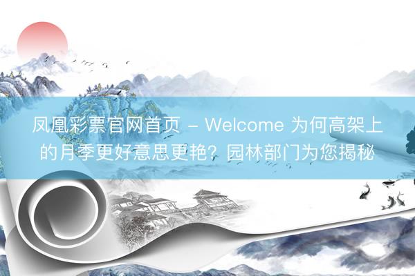 凤凰彩票官网首页 - Welcome 为何高架上的月季更好意思更艳？园林部门为您揭秘