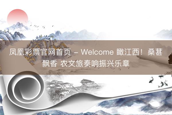 凤凰彩票官网首页 - Welcome 瞰江西！桑葚飘香 农文旅奏响振兴乐章