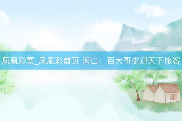 凤凰彩票_凤凰彩首页 海口：百大哥街迎天下旅客