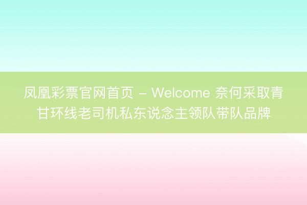 凤凰彩票官网首页 - Welcome 奈何采取青甘环线老司机私东说念主领队带队品牌
