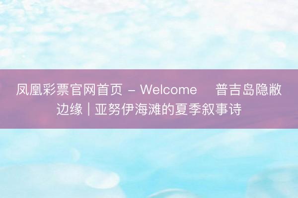 凤凰彩票官网首页 - Welcome ️普吉岛隐敝边缘 | 亚努伊海滩的夏季叙事诗