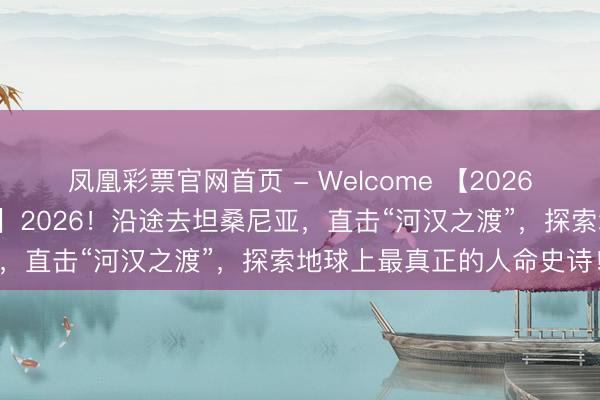凤凰彩票官网首页 - Welcome 【2026斯坦星球暑假国外亲子营】2026！沿途去坦桑尼亚，直击“河汉之渡”，探索地球上最真正的人命史诗！