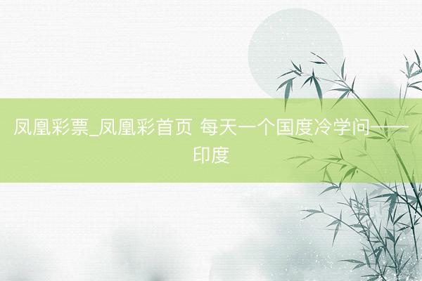 凤凰彩票_凤凰彩首页 每天一个国度冷学问——印度
