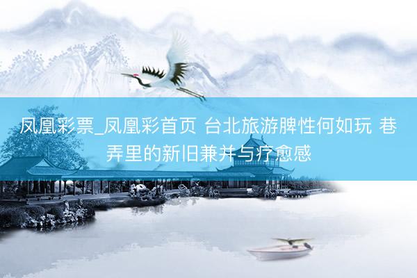 凤凰彩票_凤凰彩首页 台北旅游脾性何如玩 巷弄里的新旧兼并与疗愈感