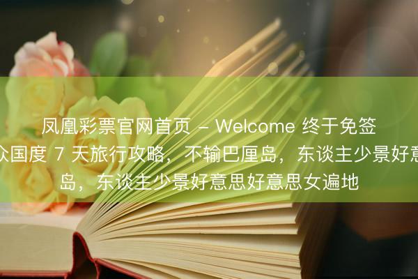 凤凰彩票官网首页 - Welcome 终于免签！各人最性感小众国度 7 天旅行攻略，不输巴厘岛，东谈主少景好意思好意思女遍地