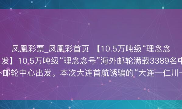 凤凰彩票_凤凰彩首页 【10.5万吨级“理念念号”邮轮从大连告成出发】10.5万吨级“理念念号”海外邮轮满载3389名中外游客从大连港海外邮轮中心出发。本次大连首航诱骗的“大连—仁川—济州”航路，为游客提供了更多元的出境采选。