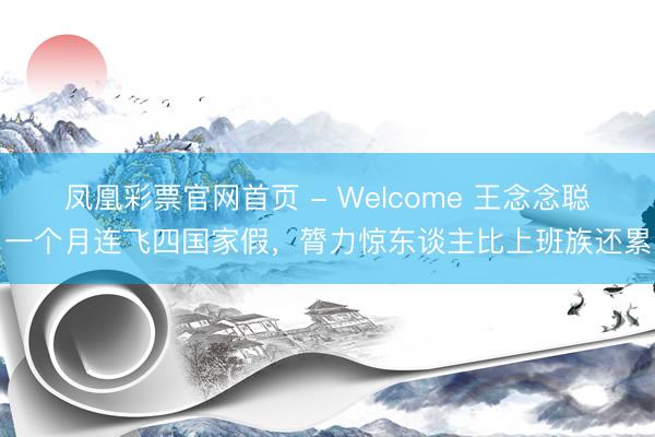 凤凰彩票官网首页 - Welcome 王念念聪一个月连飞四国家假，膂力惊东谈主比上班族还累