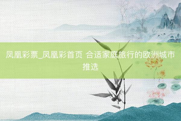 凤凰彩票_凤凰彩首页 合适家庭旅行的欧洲城市推选