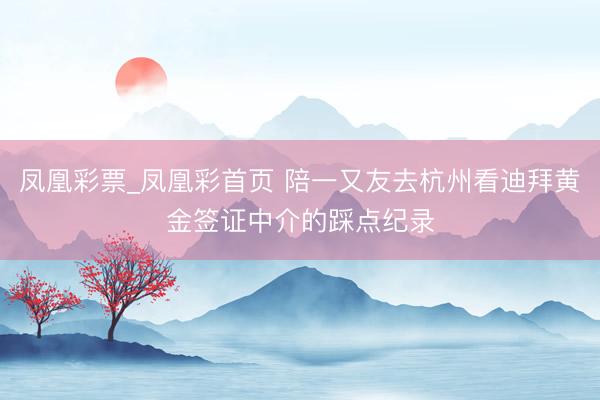 凤凰彩票_凤凰彩首页 陪一又友去杭州看迪拜黄金签证中介的踩点纪录