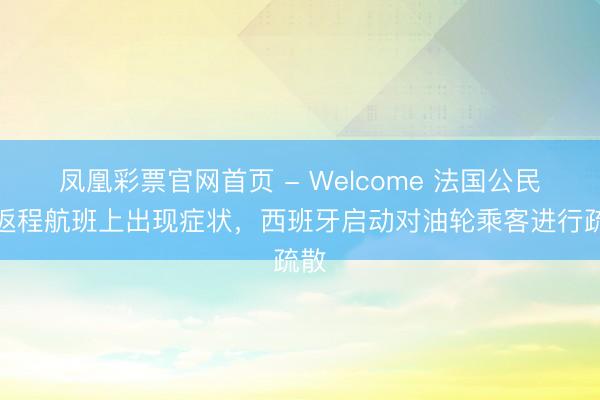 凤凰彩票官网首页 - Welcome 法国公民在返程航班上出现症状，西班牙启动对油轮乘客进行疏散