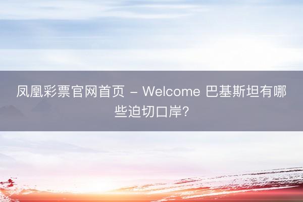 凤凰彩票官网首页 - Welcome 巴基斯坦有哪些迫切口岸？