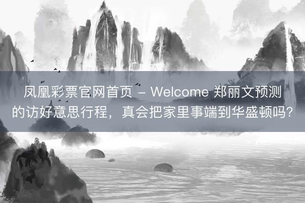 凤凰彩票官网首页 - Welcome 郑丽文预测的访好意思行程,真会把家里事端到华盛顿吗?