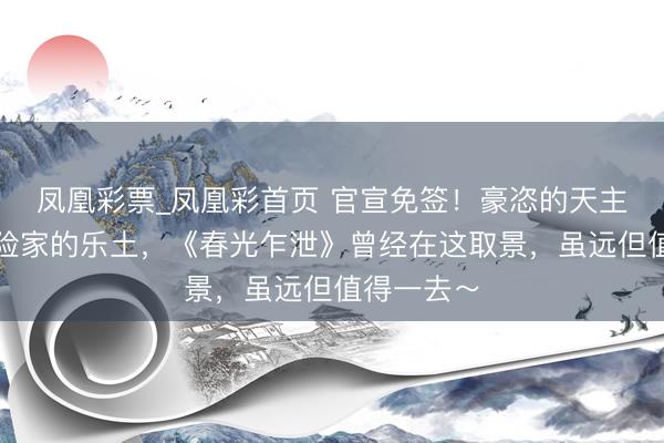 凤凰彩票_凤凰彩首页 官宣免签！豪恣的天主之城，探险家的乐土，《春光乍泄》曾经在这取景，虽远但值得一去～