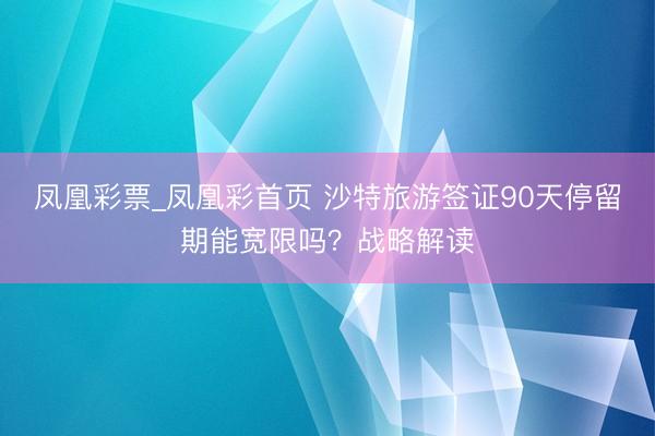 凤凰彩票_凤凰彩首页 沙特旅游签证90天停留期能宽限吗？战略解读