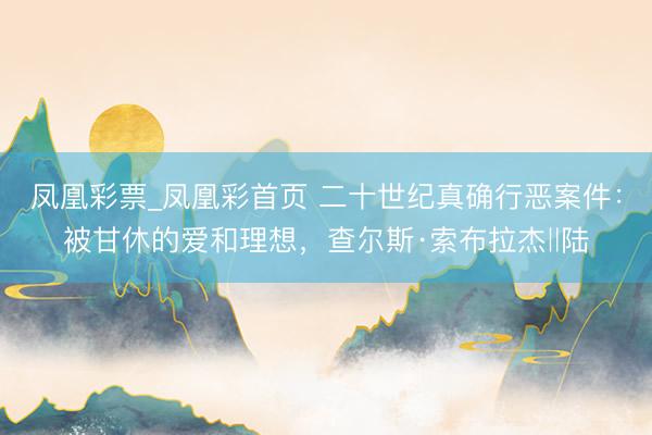 凤凰彩票_凤凰彩首页 二十世纪真确行恶案件：被甘休的爱和理想，查尔斯·索布拉杰‖陆