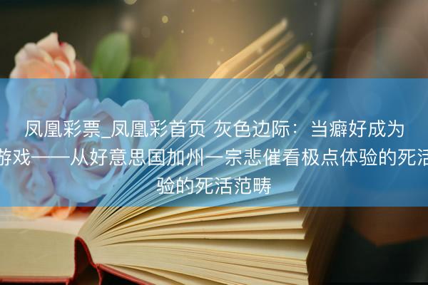 凤凰彩票_凤凰彩首页 灰色边际:当癖好成为致命游戏——从好意思国加州一宗悲催看极点体验的死活范畴