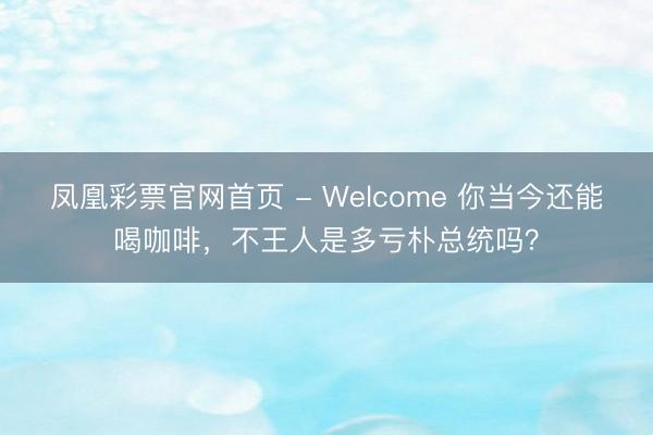 凤凰彩票官网首页 - Welcome 你当今还能喝咖啡,不王人是多亏朴总统吗?