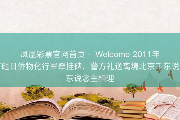 凤凰彩票官网首页 - Welcome 2011年五壮士打砸日侨物化行军牵挂碑,警方礼送离境北京千东说念主相迎