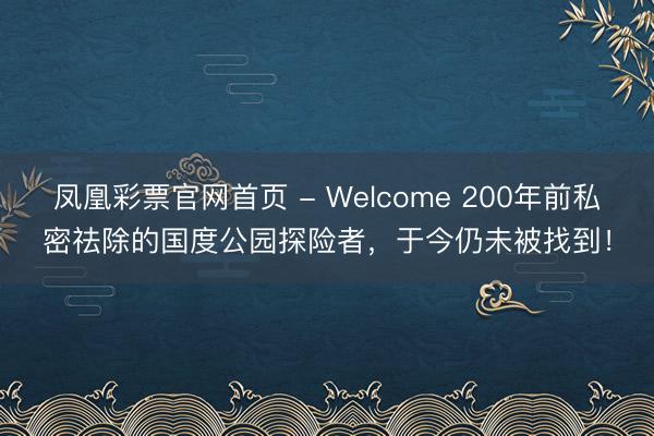 凤凰彩票官网首页 - Welcome 200年前私密祛除的国度公园探险者，于今仍未被找到！