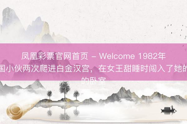 凤凰彩票官网首页 - Welcome 1982年，英国小伙两次爬进白金汉宫，在女王甜睡时闯入了她的卧室