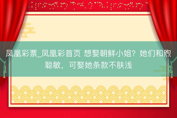 凤凰彩票_凤凰彩首页 想娶朝鲜小姐？她们和煦聪敏，可娶她条款不肤浅