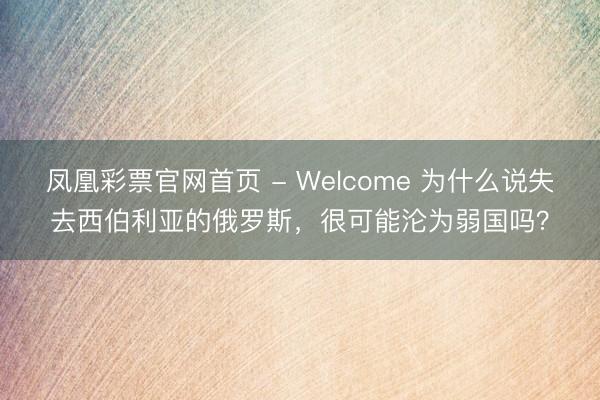 凤凰彩票官网首页 - Welcome 为什么说失去西伯利亚的俄罗斯,很可能沦为弱国吗?