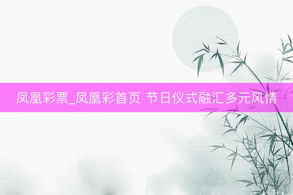 凤凰彩票_凤凰彩首页 节日仪式融汇多元风情