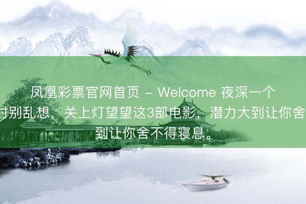 凤凰彩票官网首页 - Welcome 夜深一个东说念主时别乱想，关上灯望望这3部电影，潜力大到让你舍不得寝息。