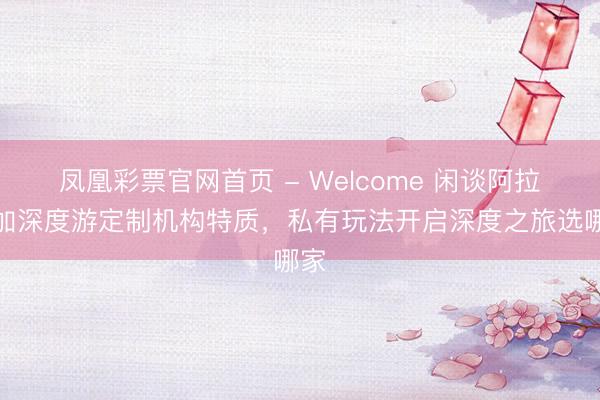 凤凰彩票官网首页 - Welcome 闲谈阿拉斯加深度游定制机构特质，私有玩法开启深度之旅选哪家