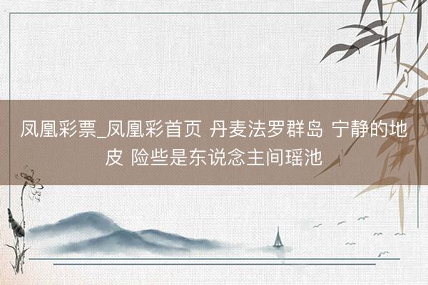 凤凰彩票_凤凰彩首页 丹麦法罗群岛 宁静的地皮 险些是东说念主间瑶池