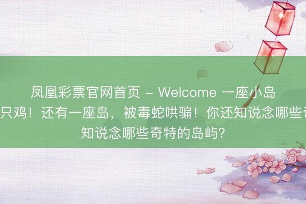 凤凰彩票官网首页 - Welcome 一座小岛上，有45万只鸡！还有一座岛，被毒蛇哄骗！你还知说念哪些奇特的岛屿？