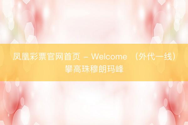 凤凰彩票官网首页 - Welcome （外代一线）攀高珠穆朗玛峰