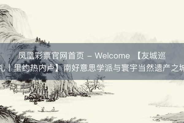 凤凰彩票官网首页 - Welcome 【友城巡礼丨里约热内卢】南好意思学派与寰宇当然遗产之城