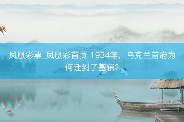 凤凰彩票_凤凰彩首页 1934年，乌克兰首府为何迁到了基辅？