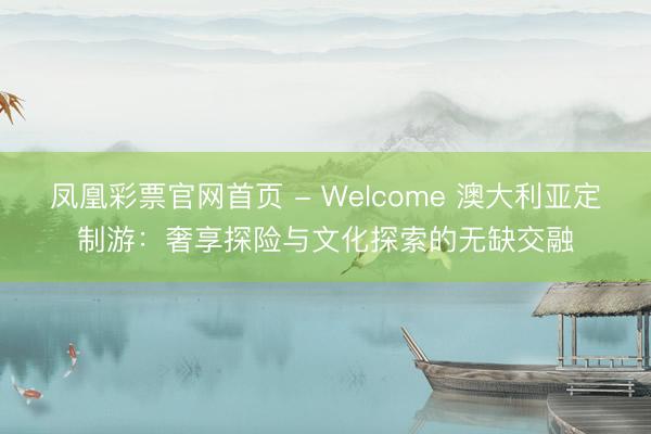 凤凰彩票官网首页 - Welcome 澳大利亚定制游:奢享探险与文化探索的无缺交融