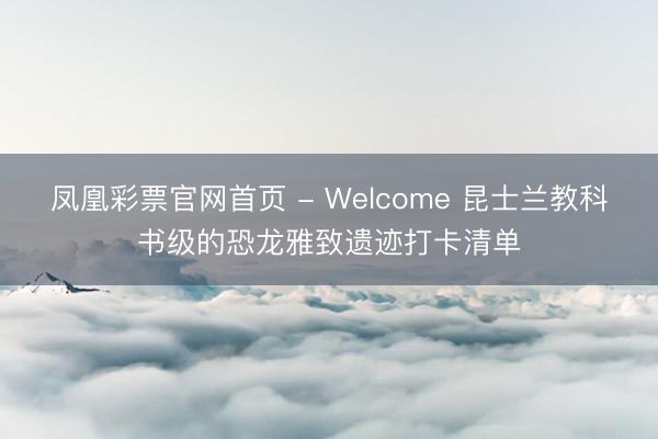 凤凰彩票官网首页 - Welcome 昆士兰教科书级的恐龙雅致遗迹打卡清单