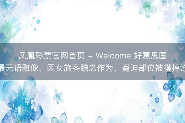凤凰彩票官网首页 - Welcome 好意思国最无语雕像，因女旅客瞻念作为，蹙迫部位被摸掉漆