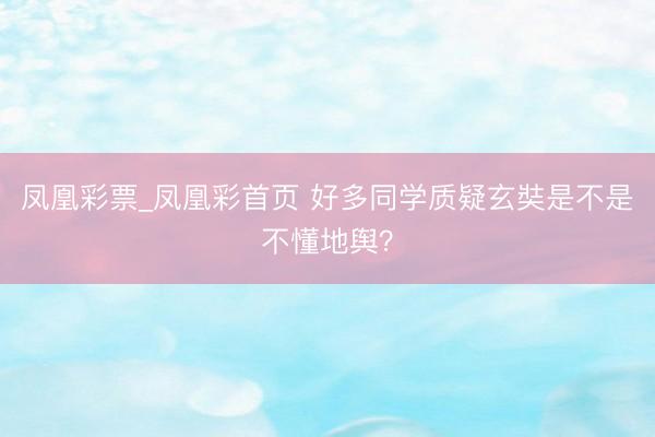 凤凰彩票_凤凰彩首页 好多同学质疑玄奘是不是不懂地舆?