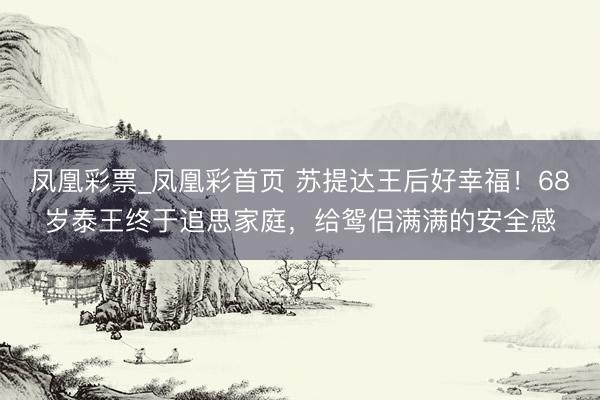 凤凰彩票_凤凰彩首页 苏提达王后好幸福！68岁泰王终于追思家庭，给鸳侣满满的安全感