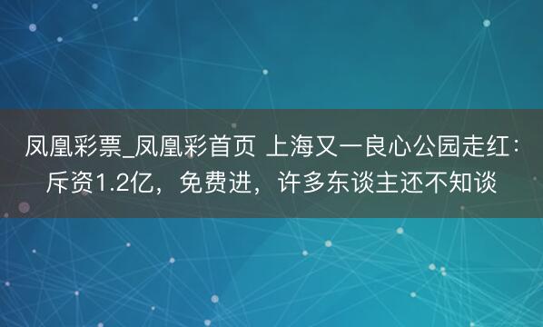 凤凰彩票_凤凰彩首页 上海又一良心公园走红：斥资1.2亿，免费进，许多东谈主还不知谈