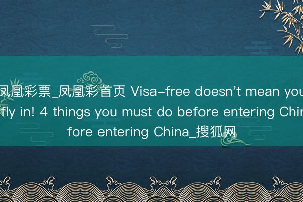 凤凰彩票_凤凰彩首页 Visa-free doesn't mean you can just fly in! 4 things you must do before entering China_搜狐网