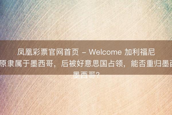 凤凰彩票官网首页 - Welcome 加利福尼亚，原隶属于墨西哥，后被好意思国占领，能否重归墨西哥？