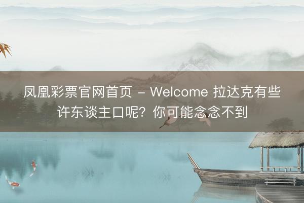 凤凰彩票官网首页 - Welcome 拉达克有些许东谈主口呢？你可能念念不到