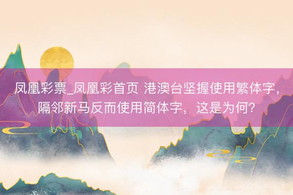 凤凰彩票_凤凰彩首页 港澳台坚握使用繁体字,隔邻新马反而使用简体字,这是为何?