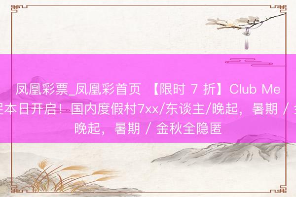 凤凰彩票_凤凰彩首页 【限时 7 折】Club Med 618 大促本日开启！国内度假村7xx/东谈主/晚起，暑期 / 金秋全隐匿