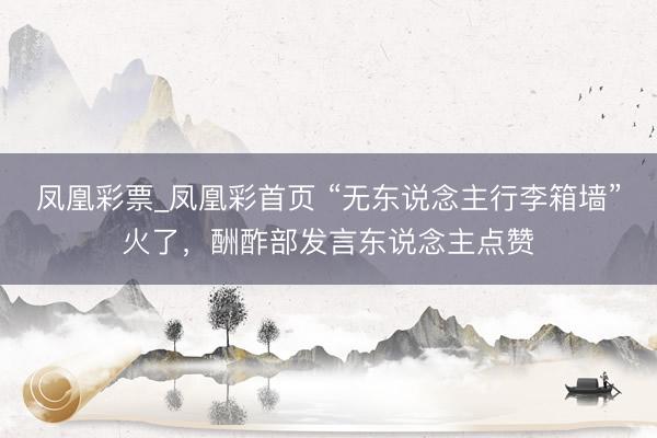凤凰彩票_凤凰彩首页 “无东说念主行李箱墙”火了，酬酢部发言东说念主点赞