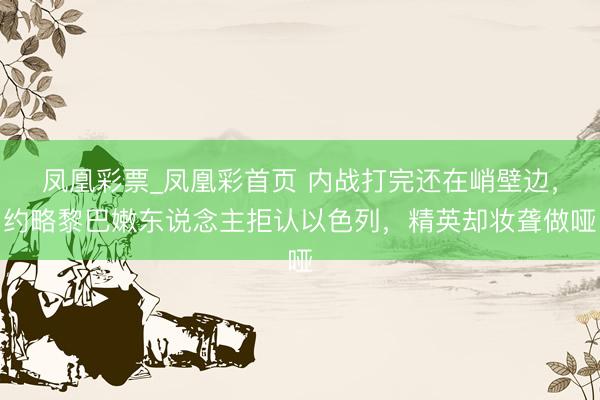 凤凰彩票_凤凰彩首页 内战打完还在峭壁边，约略黎巴嫩东说念主拒认以色列，精英却妆聋做哑