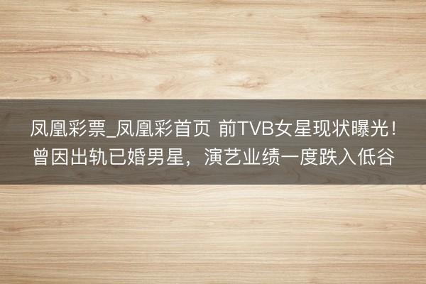 凤凰彩票_凤凰彩首页 前TVB女星现状曝光！曾因出轨已婚男星，演艺业绩一度跌入低谷
