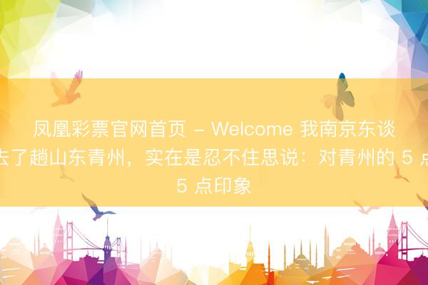 凤凰彩票官网首页 - Welcome 我南京东谈主，去了趟山东青州，实在是忍不住思说：对青州的 5 点印象
